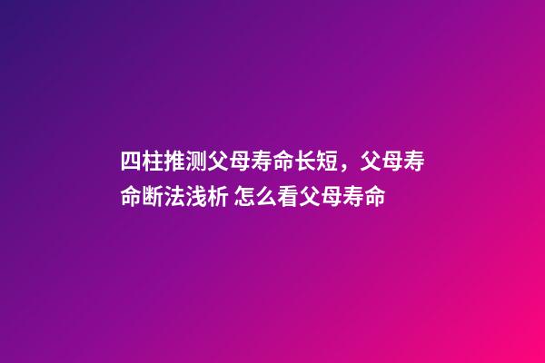 四柱推测父母寿命长短，父母寿命断法浅析 怎么看父母寿命-第1张-观点-玄机派